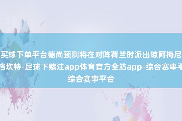 买球下单平台德尚预测将在对阵荷兰时派出琼阿梅尼搭档坎特-足球下赌注app体育官方全站app-综合赛事平台