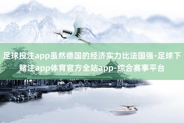 足球投注app虽然德国的经济实力比法国强-足球下赌注app体育官方全站app-综合赛事平台