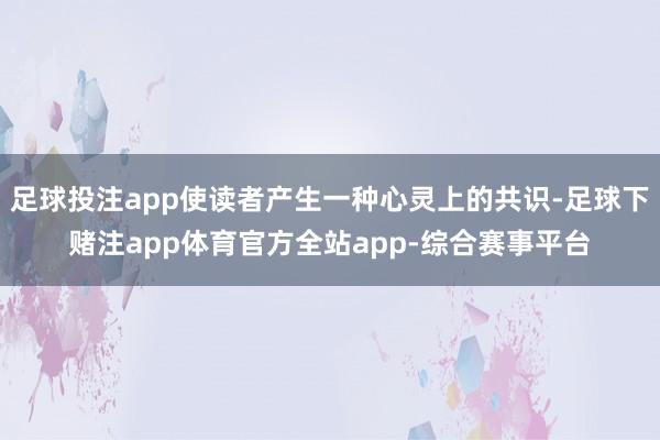 足球投注app使读者产生一种心灵上的共识-足球下赌注app体育官方全站app-综合赛事平台