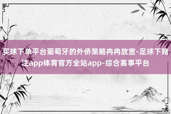 买球下单平台葡萄牙的外侨策略冉冉放宽-足球下赌注app体育官方全站app-综合赛事平台