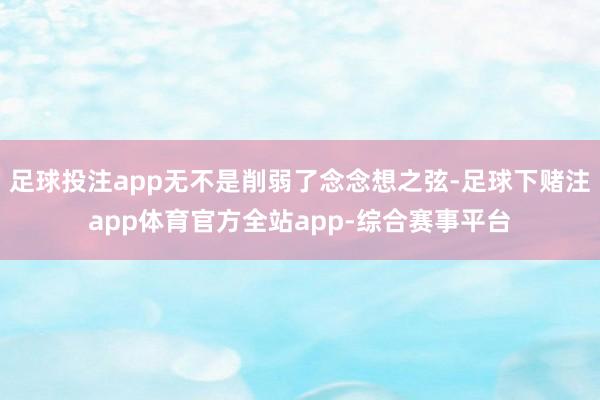 足球投注app无不是削弱了念念想之弦-足球下赌注app体育官方全站app-综合赛事平台