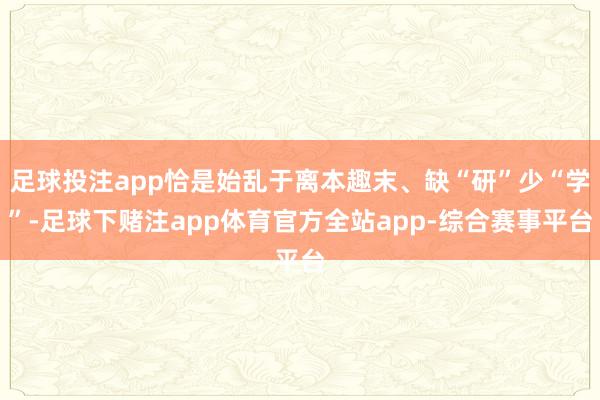 足球投注app恰是始乱于离本趣末、缺“研”少“学”-足球下赌注app体育官方全站app-综合赛事平台