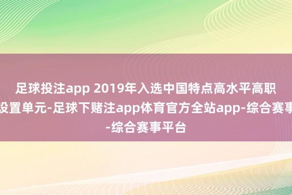 足球投注app 2019年入选中国特点高水平高职学校设置单元-足球下赌注app体育官方全站app-综合赛事平台