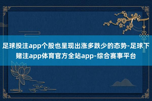 足球投注app个股也呈现出涨多跌少的态势-足球下赌注app体育官方全站app-综合赛事平台