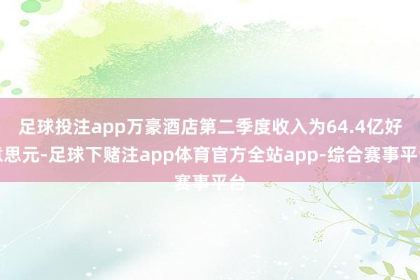 足球投注app万豪酒店第二季度收入为64.4亿好意思元-足球下赌注app体育官方全站app-综合赛事平台