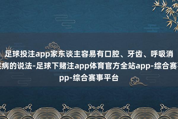 足球投注app家东谈主容易有口腔、牙齿、呼吸消化谈疾病的说法-足球下赌注app体育官方全站app-综合赛事平台