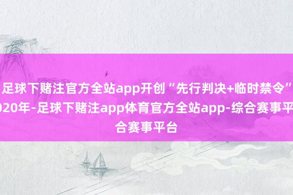 足球下赌注官方全站app开创“先行判决+临时禁令”2020年-足球下赌注app体育官方全站app-综合赛事平台