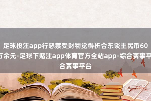 足球投注app行恶禁受财物觉得折合东谈主民币600万余元-足球下赌注app体育官方全站app-综合赛事平台