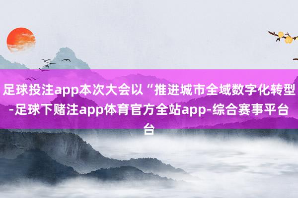 足球投注app本次大会以“推进城市全域数字化转型-足球下赌注app体育官方全站app-综合赛事平台