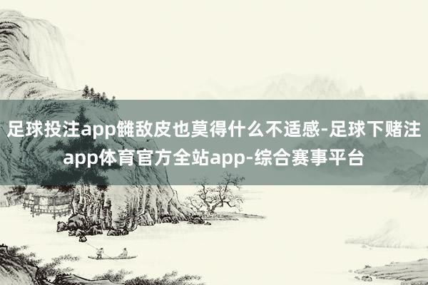 足球投注app雠敌皮也莫得什么不适感-足球下赌注app体育官方全站app-综合赛事平台