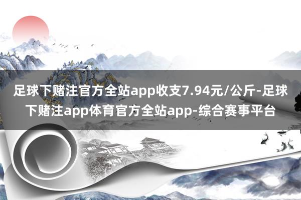 足球下赌注官方全站app收支7.94元/公斤-足球下赌注app体育官方全站app-综合赛事平台