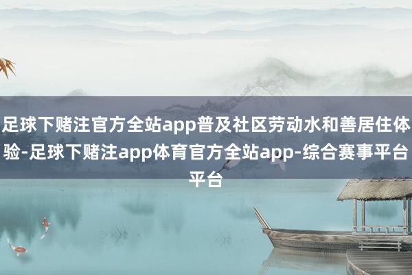 足球下赌注官方全站app普及社区劳动水和善居住体验-足球下赌注app体育官方全站app-综合赛事平台