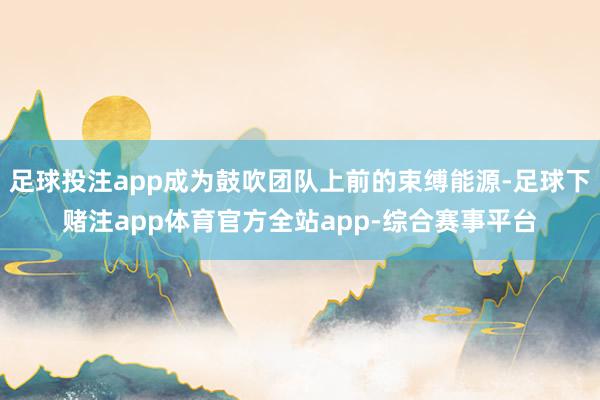 足球投注app成为鼓吹团队上前的束缚能源-足球下赌注app体育官方全站app-综合赛事平台