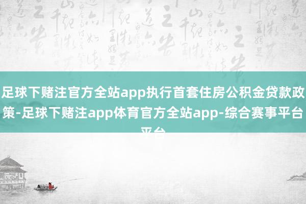 足球下赌注官方全站app执行首套住房公积金贷款政策-足球下赌注app体育官方全站app-综合赛事平台