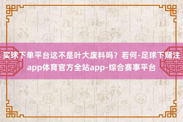 买球下单平台这不是叶大废料吗？若何-足球下赌注app体育官方全站app-综合赛事平台