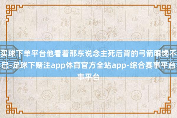 买球下单平台他看着那东说念主死后背的弓箭眼馋不已-足球下赌注app体育官方全站app-综合赛事平台