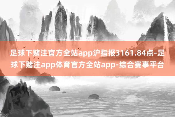 足球下赌注官方全站app沪指报3161.84点-足球下赌注app体育官方全站app-综合赛事平台