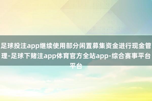 足球投注app继续使用部分闲置募集资金进行现金管理-足球下赌注app体育官方全站app-综合赛事平台