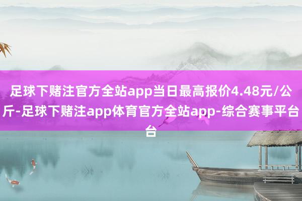 足球下赌注官方全站app当日最高报价4.48元/公斤-足球下赌注app体育官方全站app-综合赛事平台