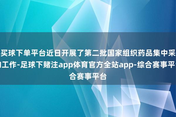 买球下单平台近日开展了第二批国家组织药品集中采购工作-足球下赌注app体育官方全站app-综合赛事平台