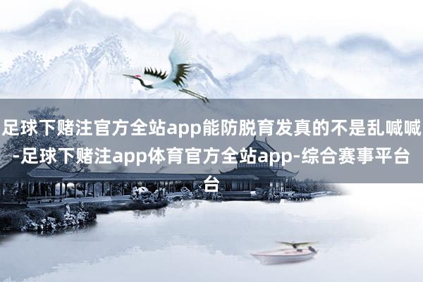 足球下赌注官方全站app能防脱育发真的不是乱喊喊-足球下赌注app体育官方全站app-综合赛事平台