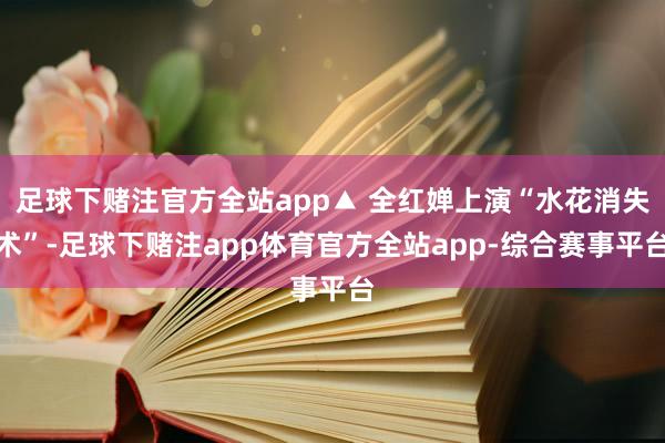 足球下赌注官方全站app▲ 全红婵上演“水花消失术”-足球下赌注app体育官方全站app-综合赛事平台