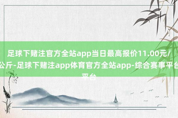 足球下赌注官方全站app当日最高报价11.00元/公斤-足球下赌注app体育官方全站app-综合赛事平台