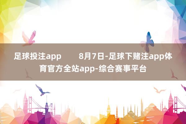 足球投注app        8月7日-足球下赌注app体育官方全站app-综合赛事平台