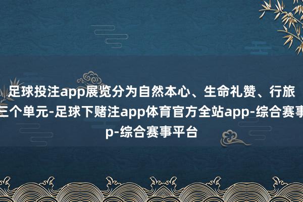 足球投注app展览分为自然本心、生命礼赞、行旅问道三个单元-足球下赌注app体育官方全站app-综合赛事平台