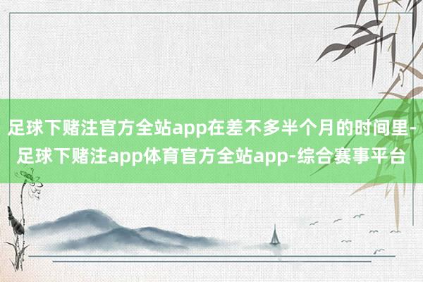 足球下赌注官方全站app在差不多半个月的时间里-足球下赌注app体育官方全站app-综合赛事平台