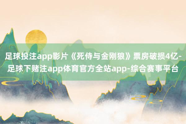 足球投注app影片《死侍与金刚狼》票房破损4亿-足球下赌注app体育官方全站app-综合赛事平台