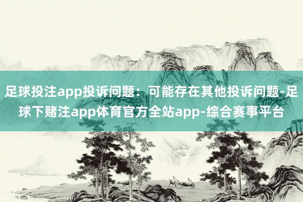 足球投注app投诉问题：可能存在其他投诉问题-足球下赌注app体育官方全站app-综合赛事平台