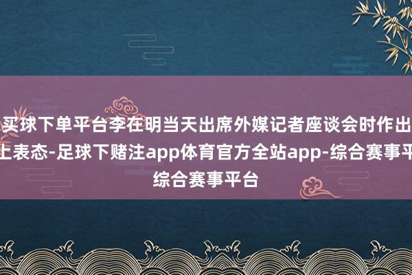 买球下单平台李在明当天出席外媒记者座谈会时作出如上表态-足球下赌注app体育官方全站app-综合赛事平台