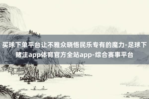 买球下单平台让不雅众晓悟民乐专有的魔力-足球下赌注app体育官方全站app-综合赛事平台