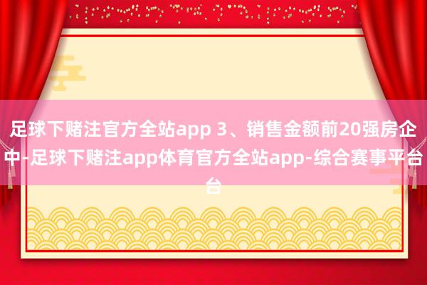 足球下赌注官方全站app 3、销售金额前20强房企中-足球下赌注app体育官方全站app-综合赛事平台