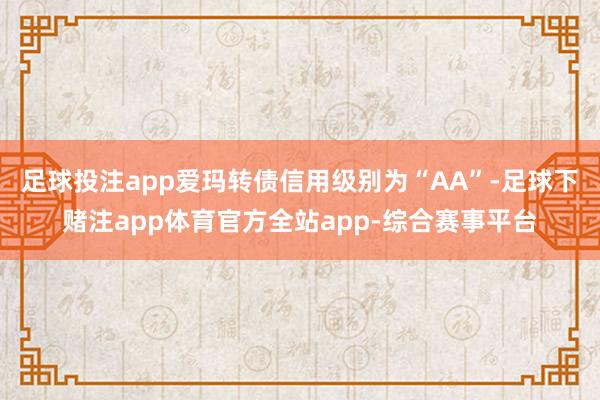 足球投注app爱玛转债信用级别为“AA”-足球下赌注app体育官方全站app-综合赛事平台