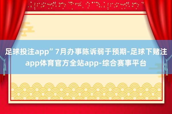 足球投注app”7月办事陈诉弱于预期-足球下赌注app体育官方全站app-综合赛事平台