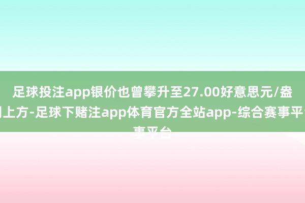 足球投注app银价也曾攀升至27.00好意思元/盎司上方-足球下赌注app体育官方全站app-综合赛事平台