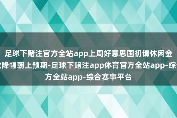 足球下赌注官方全站app上周好意思国初请休闲金东说念主数降幅朝上预期-足球下赌注app体育官方全站app-综合赛事平台