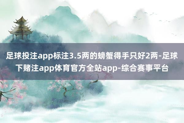 足球投注app标注3.5两的螃蟹得手只好2两-足球下赌注app体育官方全站app-综合赛事平台