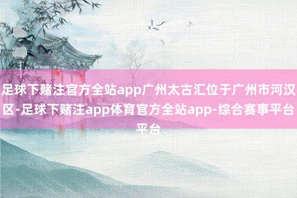 足球下赌注官方全站app广州太古汇位于广州市河汉区-足球下赌注app体育官方全站app-综合赛事平台