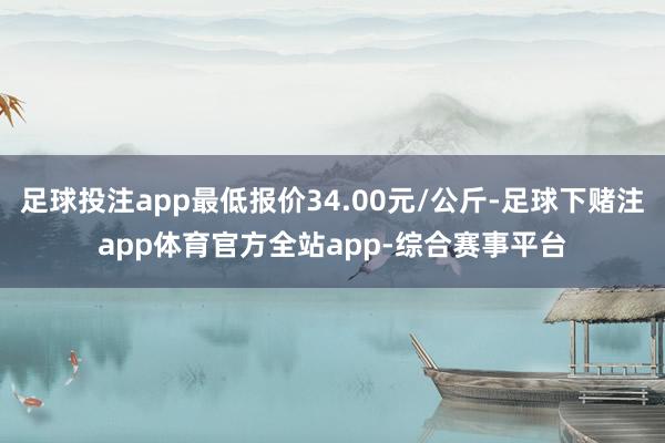 足球投注app最低报价34.00元/公斤-足球下赌注app体育官方全站app-综合赛事平台