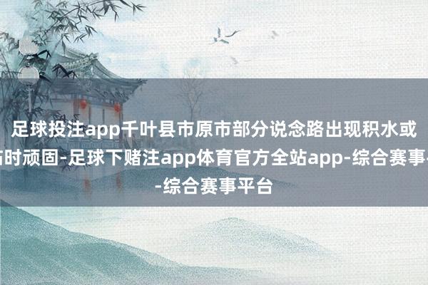 足球投注app千叶县市原市部分说念路出现积水或被临时顽固-足球下赌注app体育官方全站app-综合赛事平台