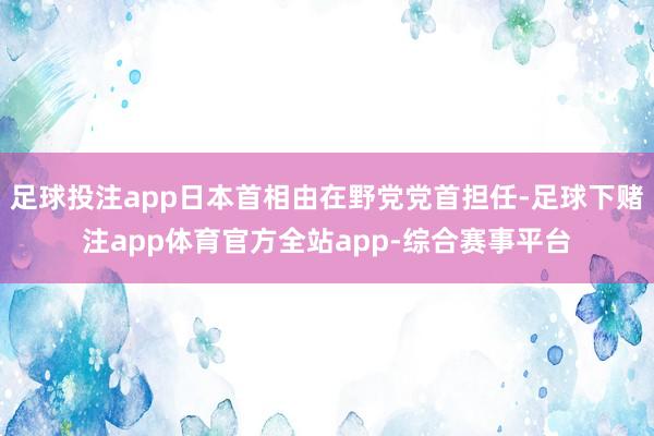 足球投注app日本首相由在野党党首担任-足球下赌注app体育官方全站app-综合赛事平台