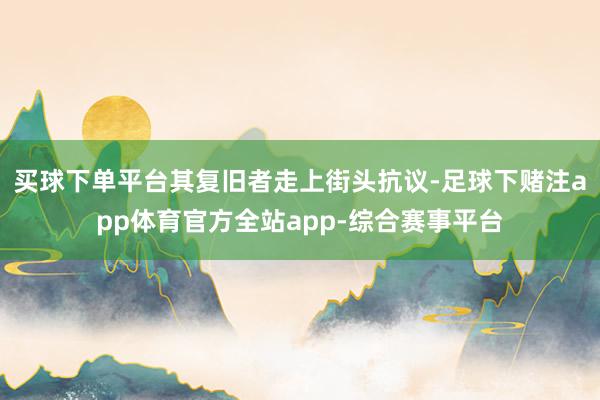 买球下单平台其复旧者走上街头抗议-足球下赌注app体育官方全站app-综合赛事平台