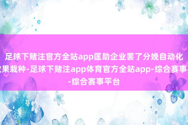 足球下赌注官方全站app匡助企业罢了分娩自动化和效果栽种-足球下赌注app体育官方全站app-综合赛事平台