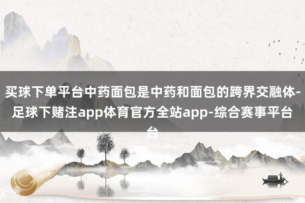 买球下单平台中药面包是中药和面包的跨界交融体-足球下赌注app体育官方全站app-综合赛事平台