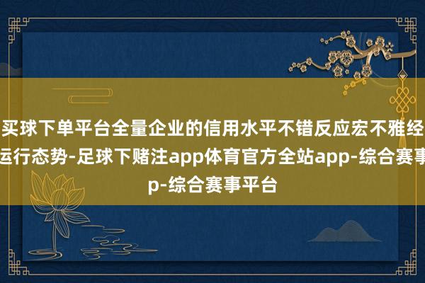 买球下单平台全量企业的信用水平不错反应宏不雅经济的运行态势-足球下赌注app体育官方全站app-综合赛事平台