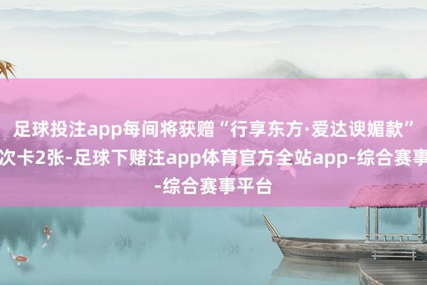 足球投注app每间将获赠“行享东方·爱达谀媚款”机票次卡2张-足球下赌注app体育官方全站app-综合赛事平台