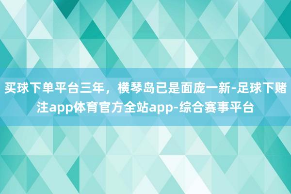 买球下单平台三年，横琴岛已是面庞一新-足球下赌注app体育官方全站app-综合赛事平台